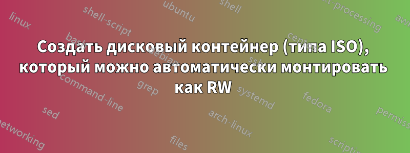 Создать дисковый контейнер (типа ISO), который можно автоматически монтировать как RW