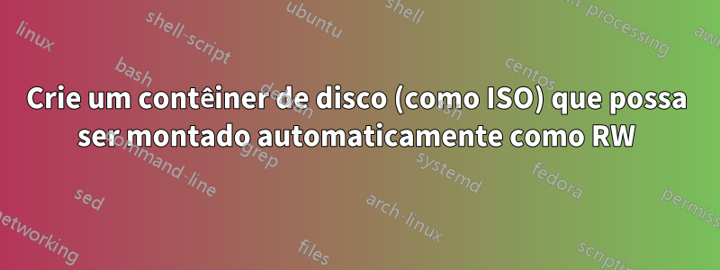 Crie um contêiner de disco (como ISO) que possa ser montado automaticamente como RW