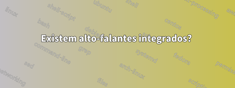 Existem alto-falantes integrados?