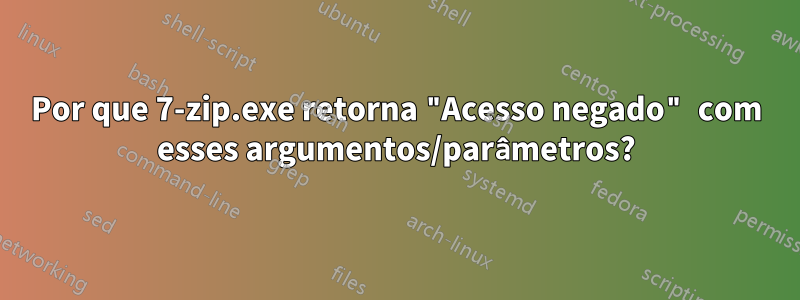 Por que 7-zip.exe retorna "Acesso negado" com esses argumentos/parâmetros?