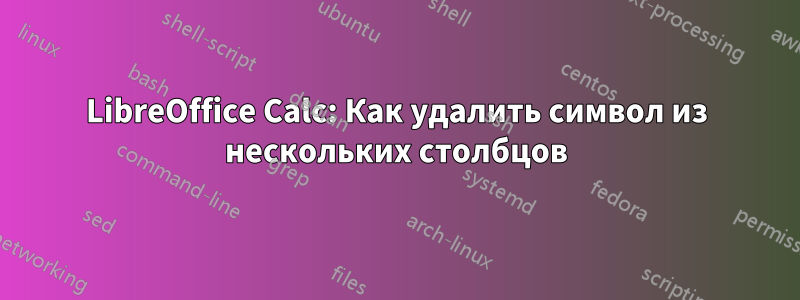 LibreOffice Calc: Как удалить символ из нескольких столбцов