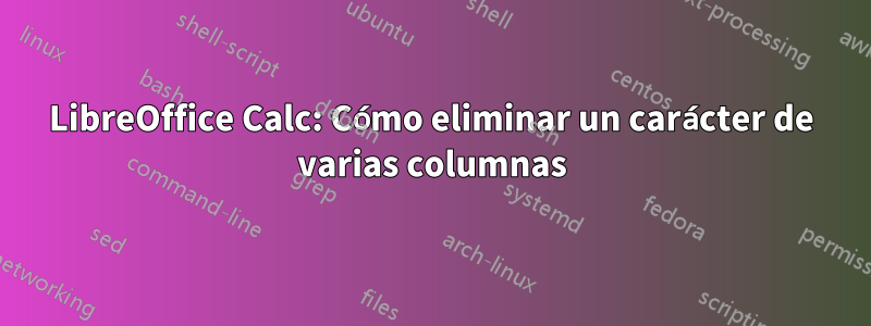 LibreOffice Calc: Cómo eliminar un carácter de varias columnas