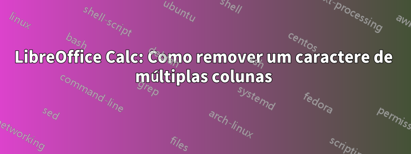 LibreOffice Calc: Como remover um caractere de múltiplas colunas