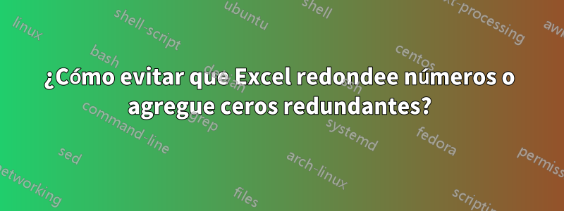 ¿Cómo evitar que Excel redondee números o agregue ceros redundantes?