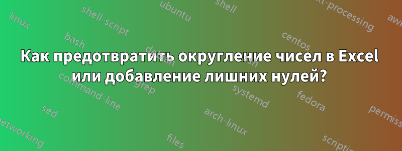 Как предотвратить округление чисел в Excel или добавление лишних нулей?