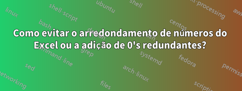 Como evitar o arredondamento de números do Excel ou a adição de 0's redundantes?