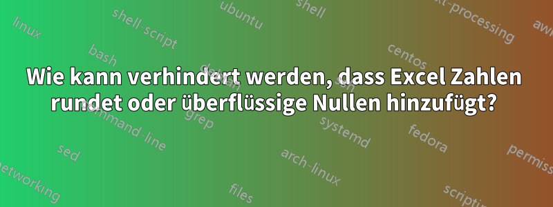 Wie kann verhindert werden, dass Excel Zahlen rundet oder überflüssige Nullen hinzufügt?