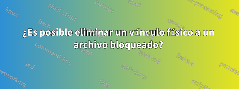 ¿Es posible eliminar un vínculo físico a un archivo bloqueado?