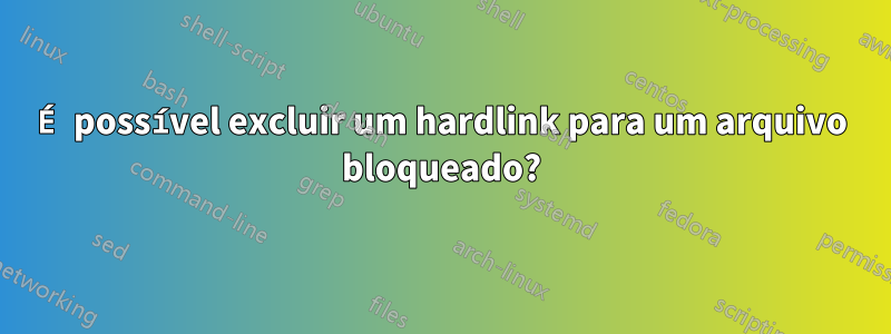 É possível excluir um hardlink para um arquivo bloqueado?