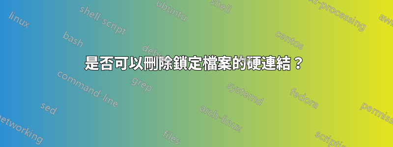 是否可以刪除鎖定檔案的硬連結？