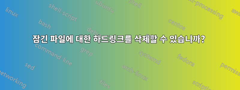 잠긴 파일에 대한 하드링크를 삭제할 수 있습니까?