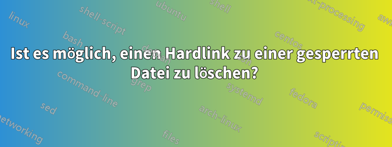 Ist es möglich, einen Hardlink zu einer gesperrten Datei zu löschen?