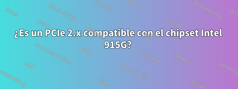 ¿Es un PCIe 2.x compatible con el chipset Intel 915G?