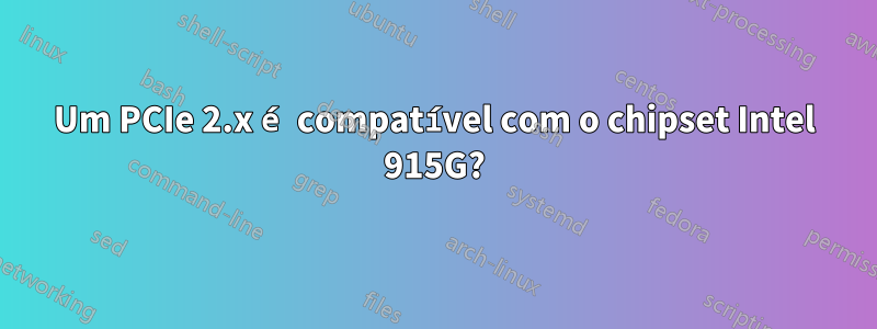 Um PCIe 2.x é compatível com o chipset Intel 915G?