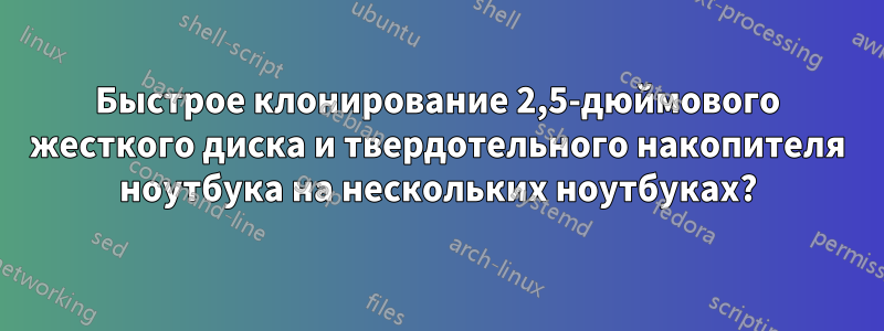 Быстрое клонирование 2,5-дюймового жесткого диска и твердотельного накопителя ноутбука на нескольких ноутбуках?