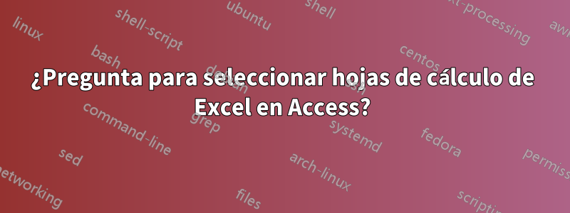 ¿Pregunta para seleccionar hojas de cálculo de Excel en Access?