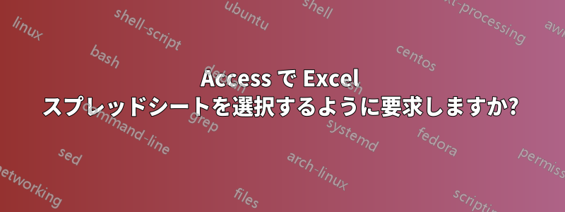Access で Excel スプレッドシートを選択するように要求しますか?
