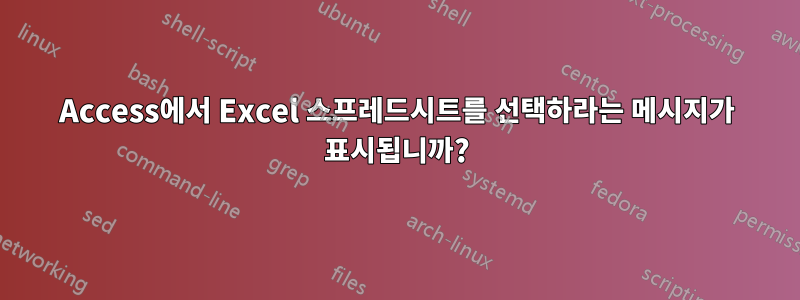 Access에서 Excel 스프레드시트를 선택하라는 메시지가 표시됩니까?