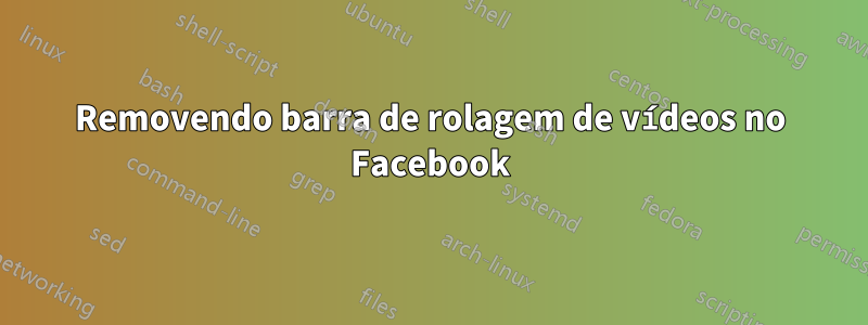 Removendo barra de rolagem de vídeos no Facebook