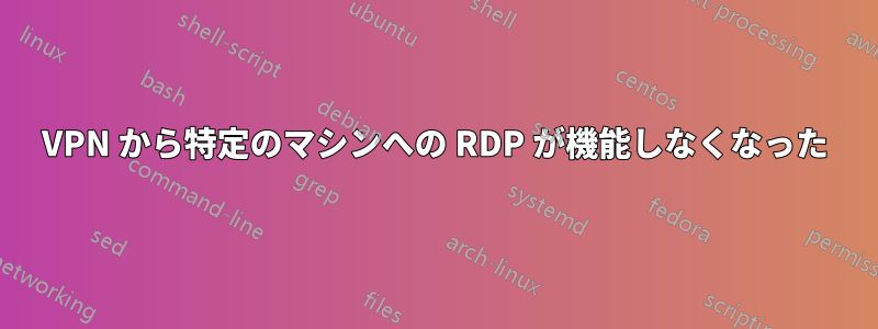 VPN から特定のマシンへの RDP が機能しなくなった