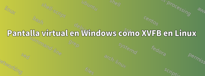 Pantalla virtual en Windows como XVFB en Linux