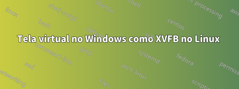 Tela virtual no Windows como XVFB no Linux