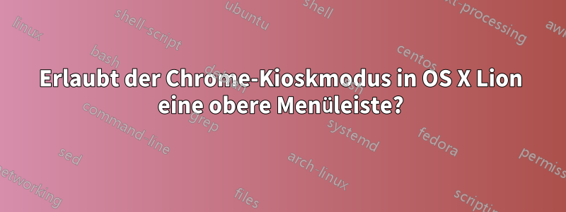 Erlaubt der Chrome-Kioskmodus in OS X Lion eine obere Menüleiste?