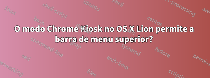 O modo Chrome Kiosk no OS X Lion permite a barra de menu superior?
