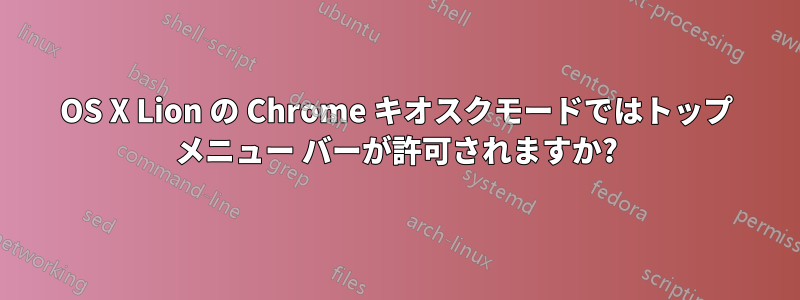 OS X Lion の Chrome キオスクモードではトップ メニュー バーが許可されますか?