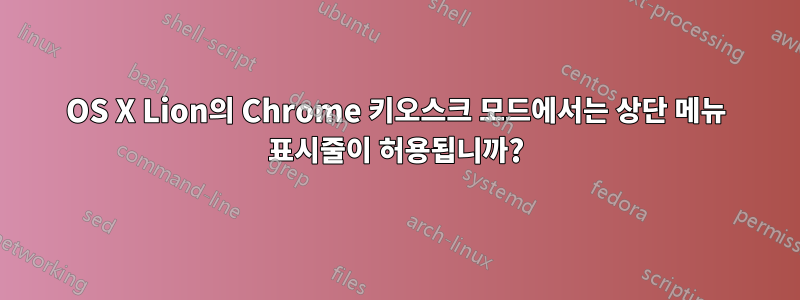 OS X Lion의 Chrome 키오스크 모드에서는 상단 메뉴 표시줄이 허용됩니까?
