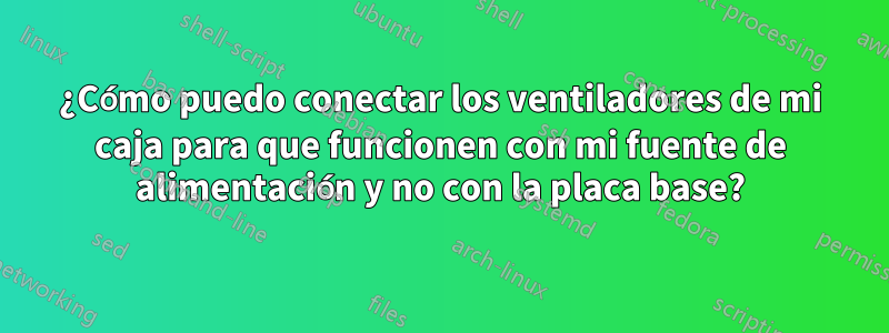 ¿Cómo puedo conectar los ventiladores de mi caja para que funcionen con mi fuente de alimentación y no con la placa base?