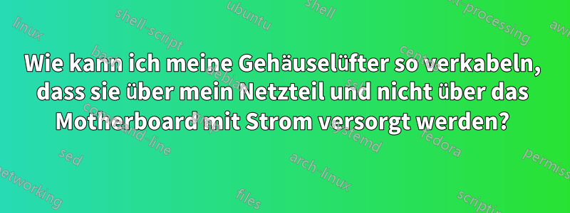 Wie kann ich meine Gehäuselüfter so verkabeln, dass sie über mein Netzteil und nicht über das Motherboard mit Strom versorgt werden?