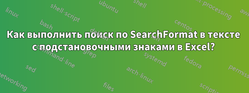 Как выполнить поиск по SearchFormat в тексте с подстановочными знаками в Excel?