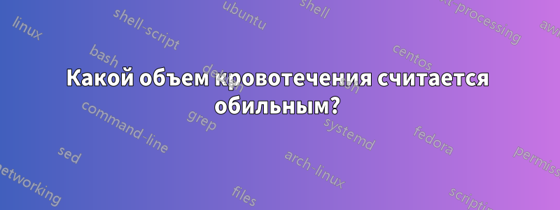 Какой объем кровотечения считается обильным?