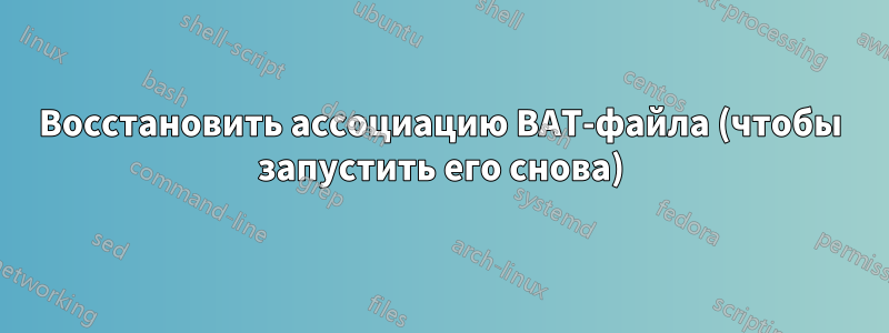 Восстановить ассоциацию BAT-файла (чтобы запустить его снова)