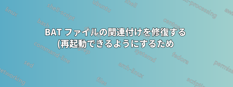 BAT ファイルの関連付けを修復する (再起動できるようにするため)