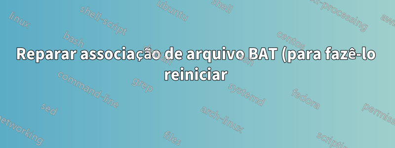 Reparar associação de arquivo BAT (para fazê-lo reiniciar)