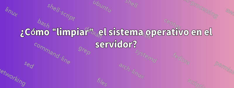 ¿Cómo "limpiar" el sistema operativo en el servidor?