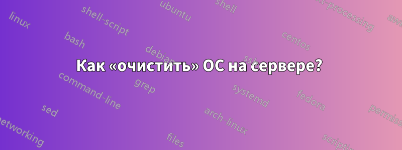 Как «очистить» ОС на сервере?