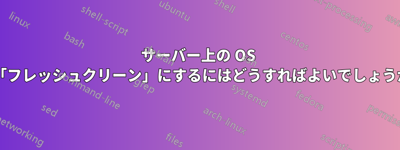 サーバー上の OS を「フレッシュクリーン」にするにはどうすればよいでしょうか?