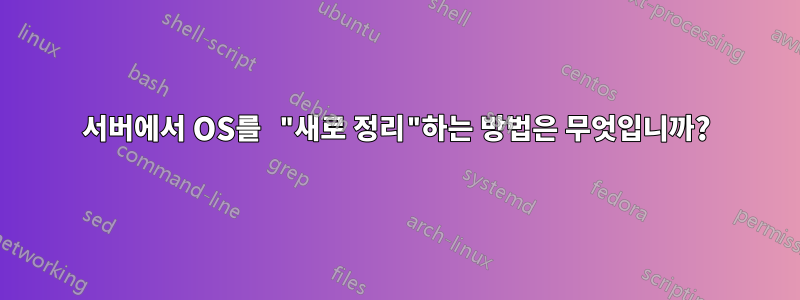 서버에서 OS를 "새로 정리"하는 방법은 무엇입니까?