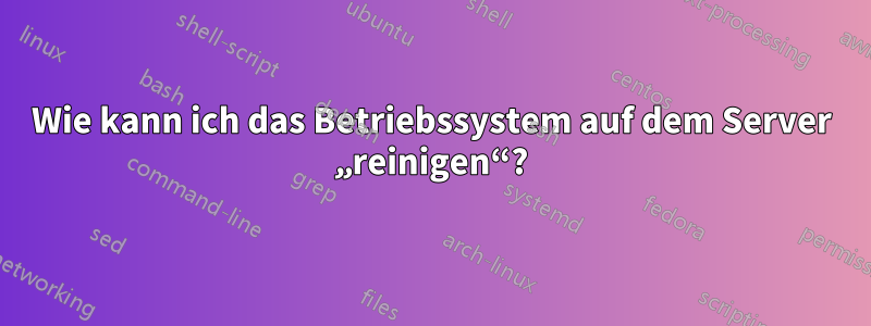 Wie kann ich das Betriebssystem auf dem Server „reinigen“?