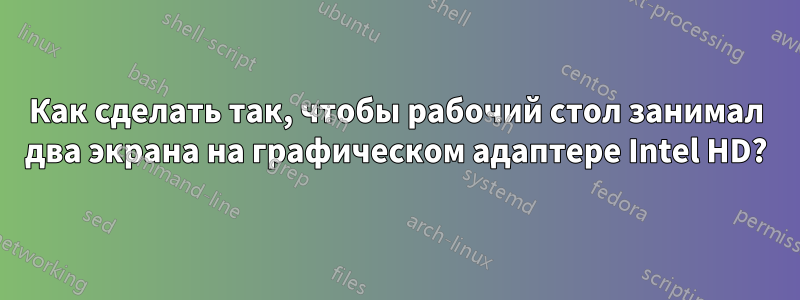 Как сделать так, чтобы рабочий стол занимал два экрана на графическом адаптере Intel HD?