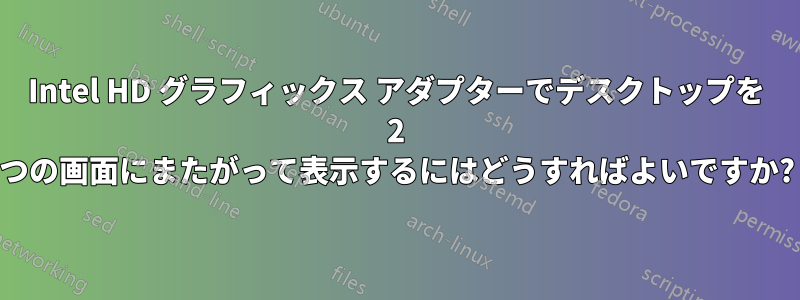 Intel HD グラフィックス アダプターでデスクトップを 2 つの画面にまたがって表示するにはどうすればよいですか?