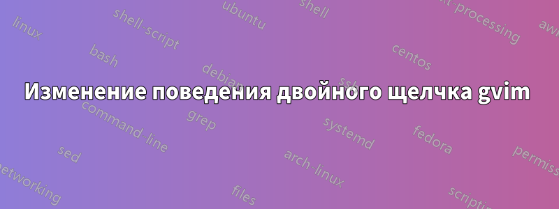Изменение поведения двойного щелчка gvim
