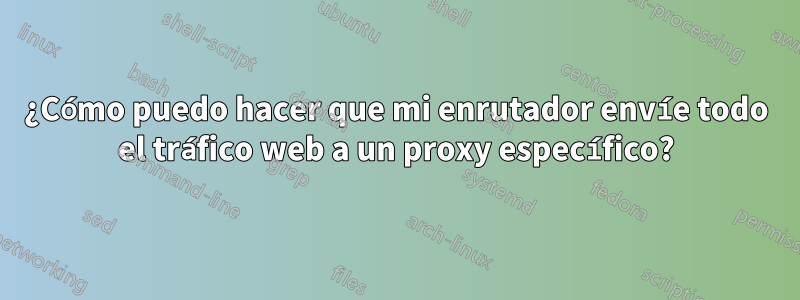 ¿Cómo puedo hacer que mi enrutador envíe todo el tráfico web a un proxy específico?