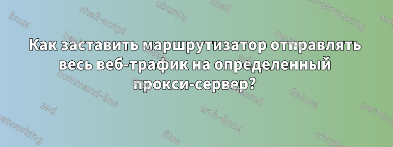Как заставить маршрутизатор отправлять весь веб-трафик на определенный прокси-сервер?
