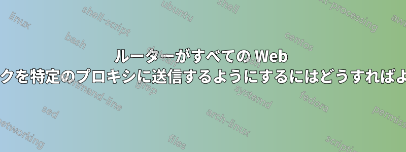 ルーターがすべての Web トラフィックを特定のプロキシに送信するようにするにはどうすればよいですか?