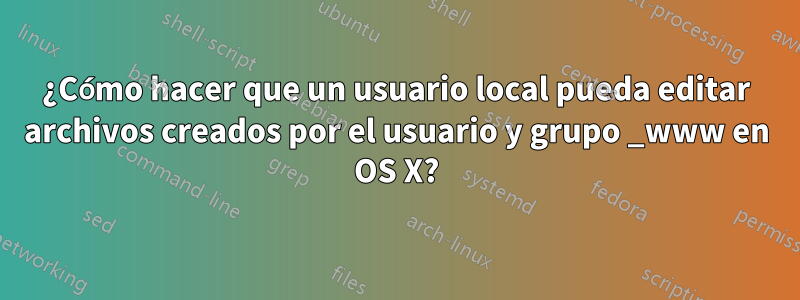 ¿Cómo hacer que un usuario local pueda editar archivos creados por el usuario y grupo _www en OS X?