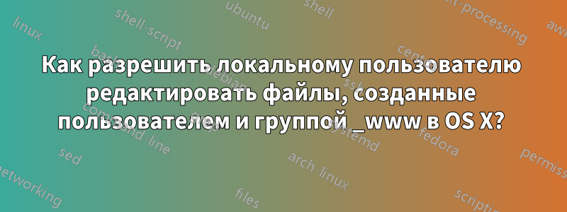 Как разрешить локальному пользователю редактировать файлы, созданные пользователем и группой _www в OS X?